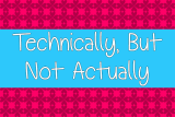 Technically, But Not Actually